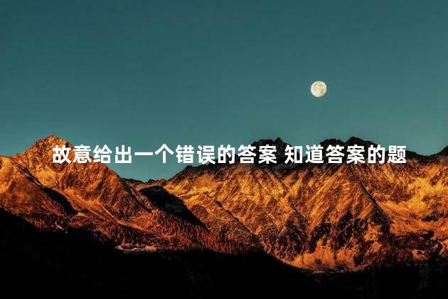 故意给出一个错误的答案 知道答案的题你会故意写错吗